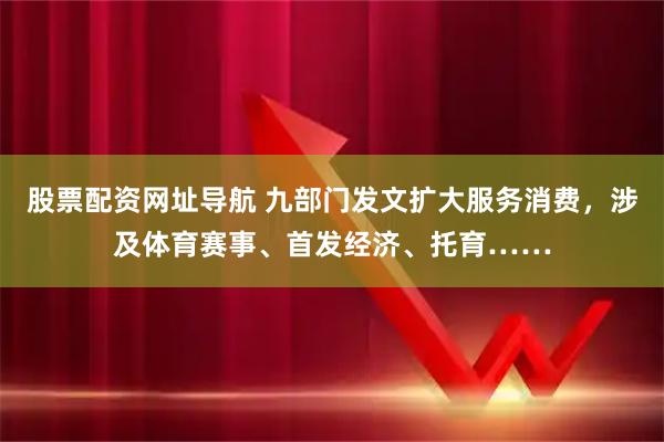 股票配资网址导航 九部门发文扩大服务消费，涉及体育赛事、首发经济、托育……
