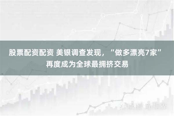 股票配资配资 美银调查发现，“做多漂亮7家” 再度成为全球最拥挤交易