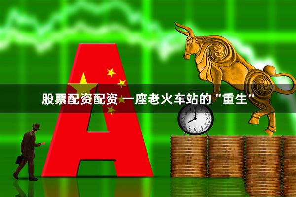 股票配资配资 一座老火车站的“重生”