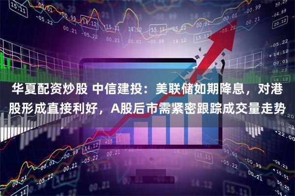 华夏配资炒股 中信建投：美联储如期降息，对港股形成直接利好，A股后市需紧密跟踪成交量走势