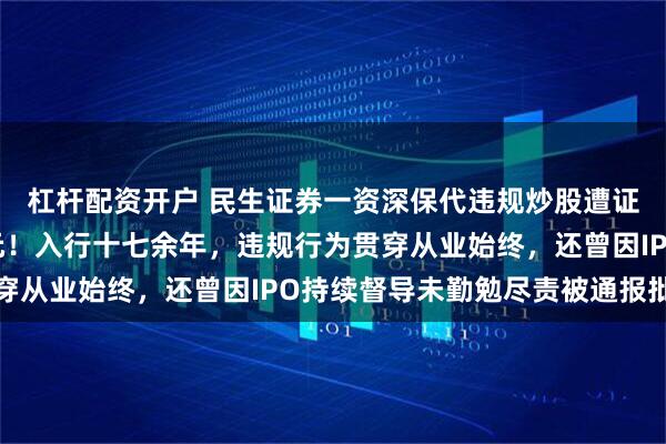 杠杆配资开户 民生证券一资深保代违规炒股遭证监会严惩罚没超千万元！入行十七余年，违规行为贯穿从业始终，还曾因IPO持续督导未勤勉尽责被通报批评