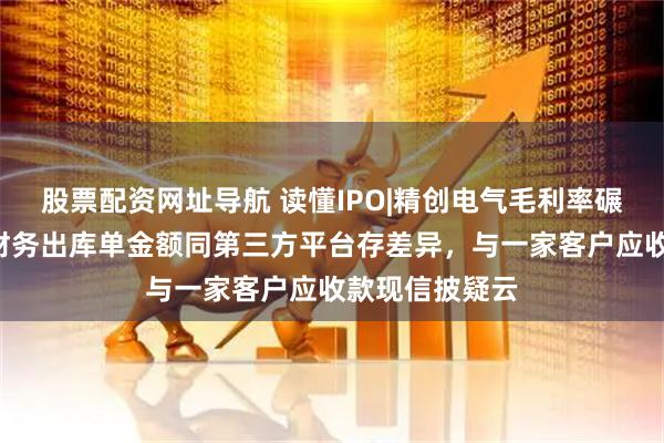 股票配资网址导航 读懂IPO|精创电气毛利率碾压5家同行，财务出库单金额同第三方平台存差异，与一家客户应收款现信披疑云