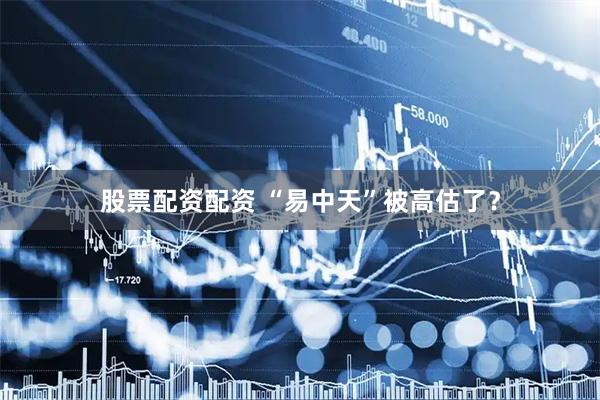 股票配资配资 “易中天”被高估了？