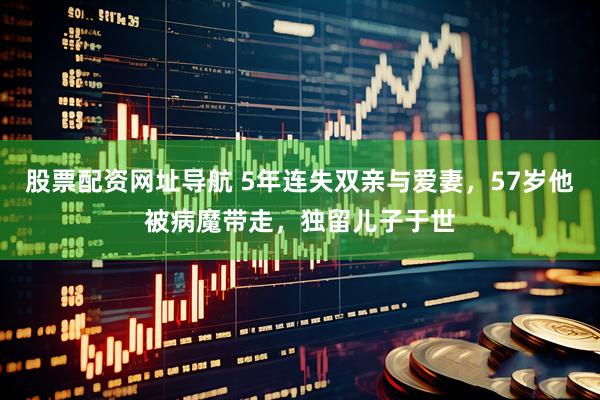 股票配资网址导航 5年连失双亲与爱妻，57岁他被病魔带走，独留儿子于世