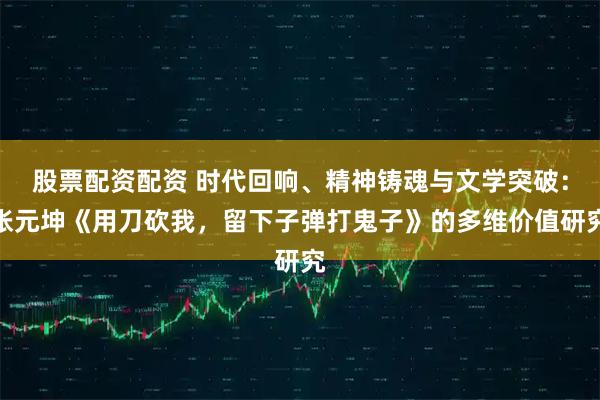 股票配资配资 时代回响、精神铸魂与文学突破：张元坤《用刀砍我，留下子弹打鬼子》的多维价值研究